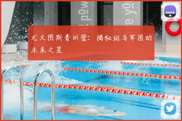 尤文图斯青训营:揭秘斑马军团的未来之星