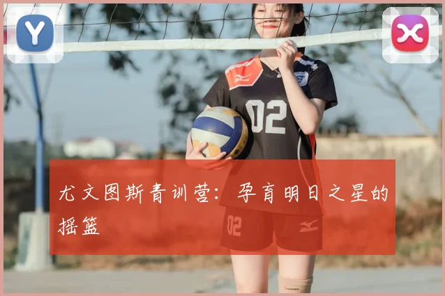 尤文图斯青训营:孕育明日之星的摇篮