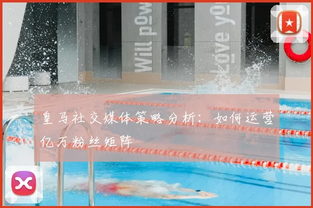 皇马社交媒体策略分析:如何运营亿万粉丝矩阵