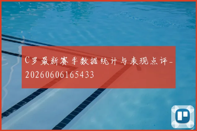 C罗最新赛季数据统计与表现点评_20260606165433