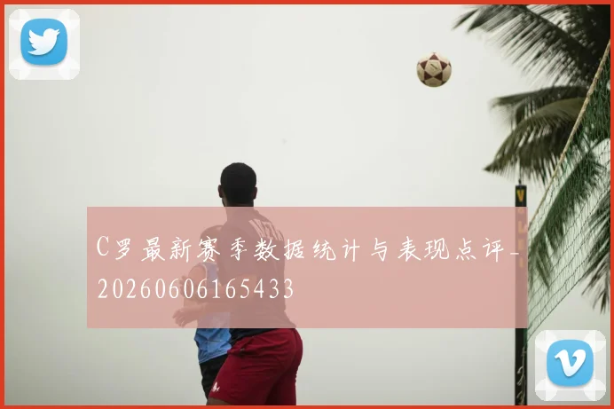 C罗最新赛季数据统计与表现点评_20260606165433
