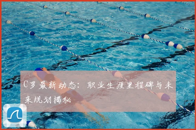 C罗最新动态：职业生涯里程碑与未来规划揭秘