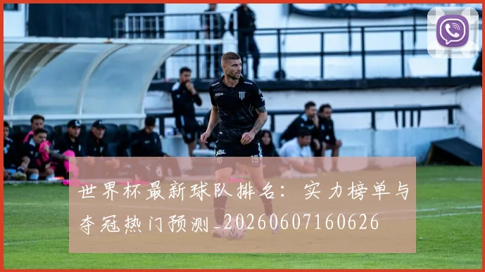 世界杯最新球队排名:实力榜单与夺冠热门预测_20260607160626