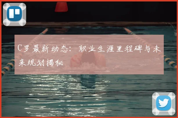 C罗最新动态:职业生涯里程碑与未来规划揭秘