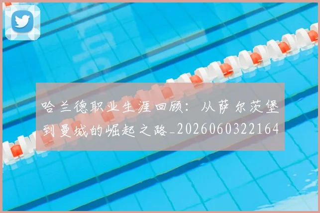 哈兰德职业生涯回顾：从萨尔茨堡到曼城的崛起之路_20260603221643