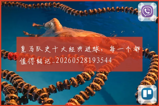 皇马队史十大经典进球,每一个都值得铭记_20260528193544