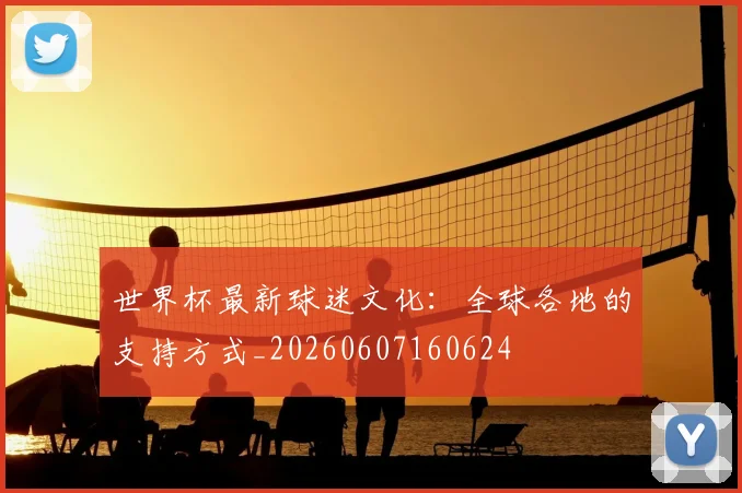 世界杯最新球迷文化：全球各地的支持方式_20260607160624