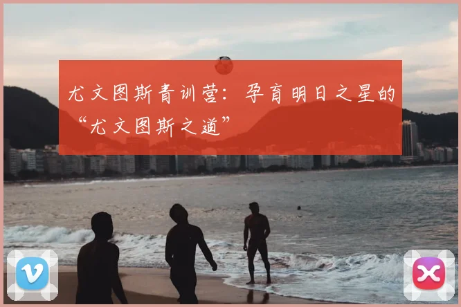 尤文图斯青训营：孕育明日之星的“尤文图斯之道”